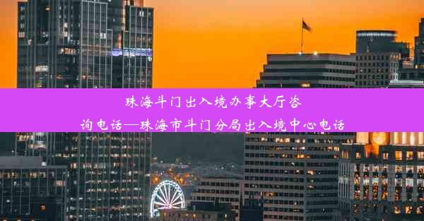 珠海斗门出入境办事大厅咨询电话—珠海市斗门分局出入境中心电话