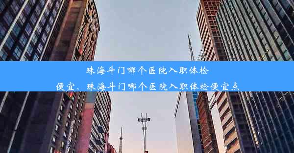 珠海斗门哪个医院入职体检便宜、珠海斗门哪个医院入职体检便宜点