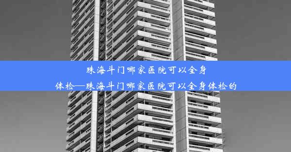 <b>珠海斗门哪家医院可以全身体检—珠海斗门哪家医院可以全身体检的</b>