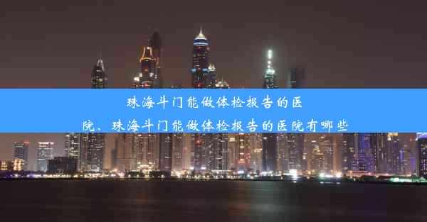 珠海斗门能做体检报告的医院、珠海斗门能做体检报告的医院有哪些