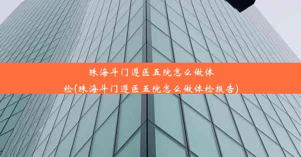 珠海斗门遵医五院怎么做体检(珠海斗门遵医五院怎么做体检报告)