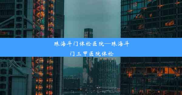 珠海斗门体检医院—珠海斗门三甲医院体检