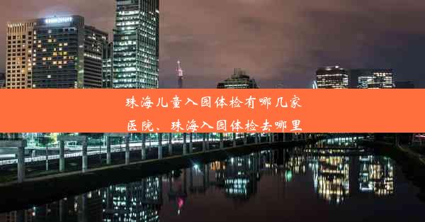 珠海儿童入园体检有哪几家医院、珠海入园体检去哪里