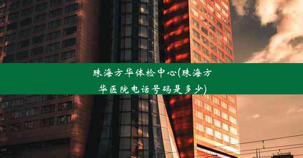 珠海方华体检中心(珠海方华医院电话号码是多少)