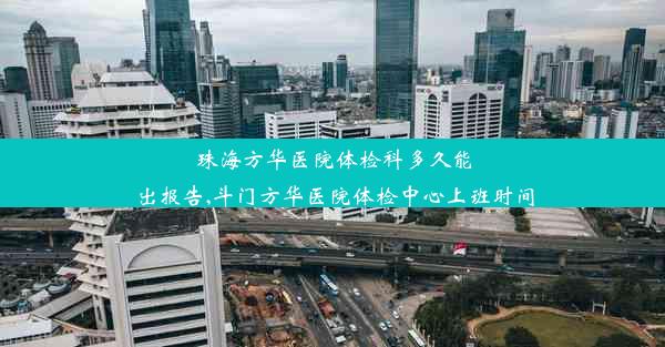 珠海方华医院体检科多久能出报告,斗门方华医院体检中心上班时间