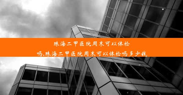 珠海二甲医院周末可以体检吗,珠海二甲医院周末可以体检吗多少钱