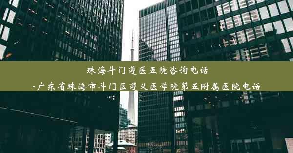 <b>珠海斗门遵医五院咨询电话-广东省珠海市斗门区遵义医学院第五附属医院电话</b>