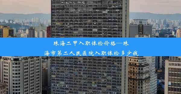 珠海二甲入职体检价格—珠海市第二人民医院入职体检多少钱