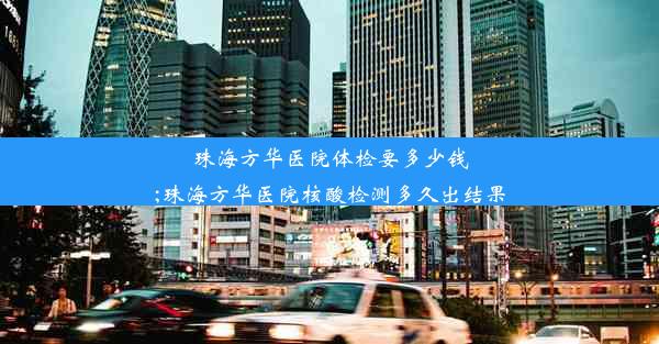 珠海方华医院体检要多少钱;珠海方华医院核酸检测多久出结果