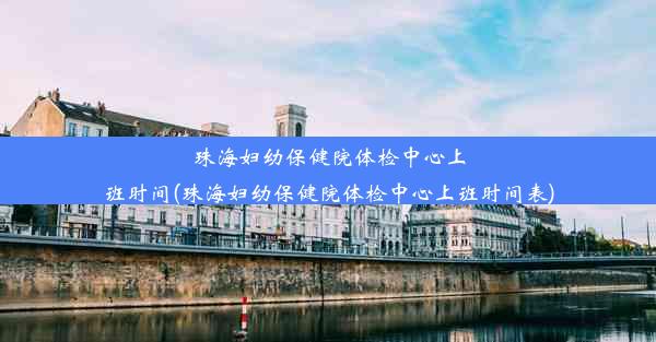 珠海妇幼保健院体检中心上班时间(珠海妇幼保健院体检中心上班时间表)