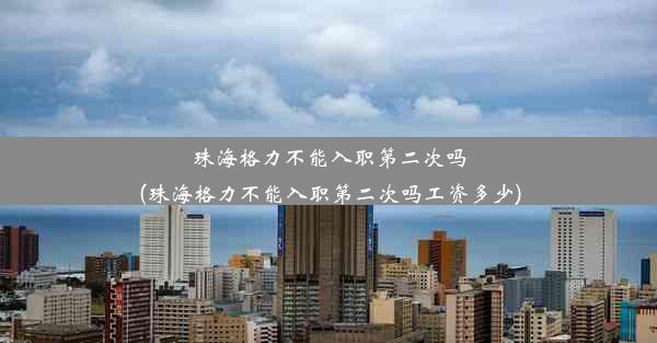 珠海格力不能入职第二次吗(珠海格力不能入职第二次吗工资多少)