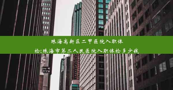 珠海高新区二甲医院入职体检;珠海市第二人民医院入职体检多少钱