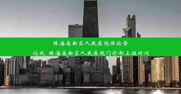 珠海高新区人民医院体检登记处_珠海高新区人民医院门诊部上班时间