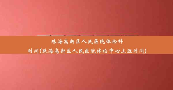 珠海高新区人民医院体检科时间(珠海高新区人民医院体检中心上班时间)