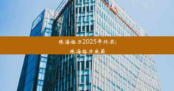 珠海格力2025年终奖;珠海格力底薪