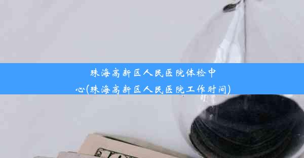 珠海高新区人民医院体检中心(珠海高新区人民医院工作时间)