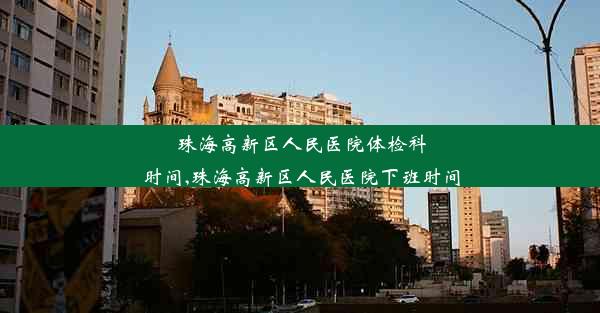 珠海高新区人民医院体检科时间,珠海高新区人民医院下班时间