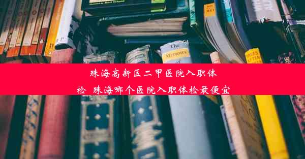 <b>珠海高新区二甲医院入职体检_珠海哪个医院入职体检最便宜</b>