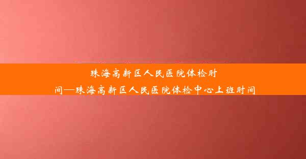 <b>珠海高新区人民医院体检时间—珠海高新区人民医院体检中心上班时间</b>