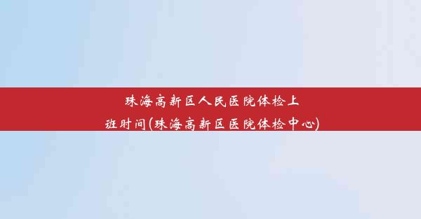 珠海高新区人民医院体检上班时间(珠海高新区医院体检中心)