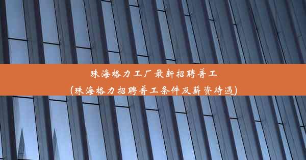 珠海格力工厂最新招聘普工(珠海格力招聘普工条件及薪资待遇)