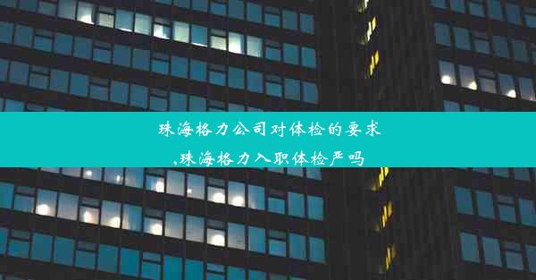 珠海格力公司对体检的要求,珠海格力入职体检严吗