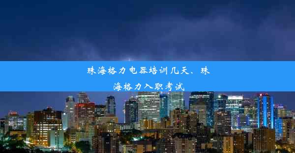 珠海格力电器培训几天、珠海格力入职考试