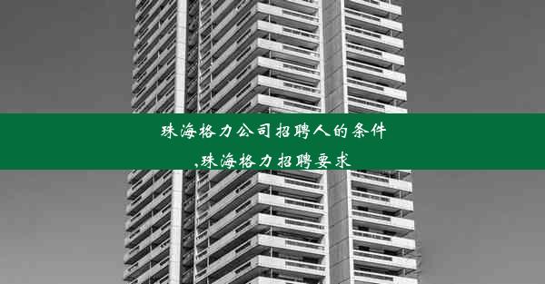 珠海格力公司招聘人的条件,珠海格力招聘要求