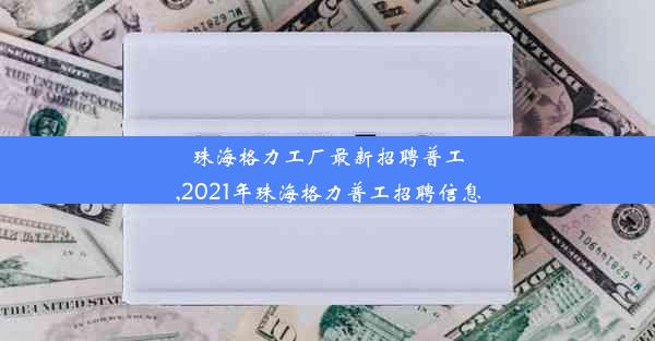 珠海格力工厂最新招聘普工,2021年珠海格力普工招聘信息