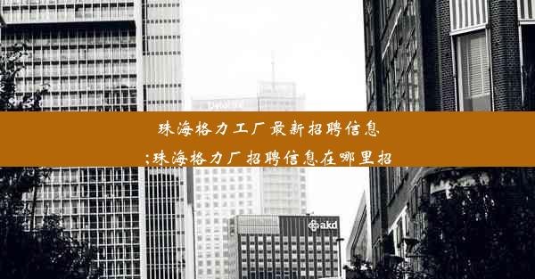 珠海格力工厂最新招聘信息;珠海格力厂招聘信息在哪里招