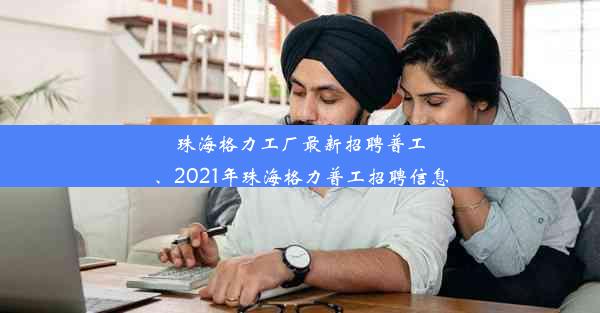 珠海格力工厂最新招聘普工、2021年珠海格力普工招聘信息