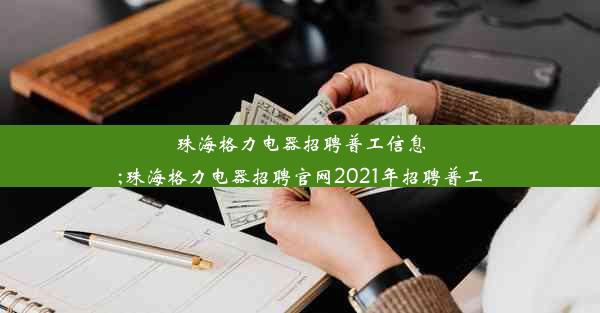 珠海格力电器招聘普工信息;珠海格力电器招聘官网2021年招聘普工