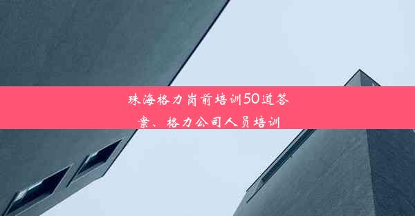 <b>珠海格力岗前培训50道答案、格力公司人员培训</b>