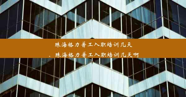 珠海格力普工入职培训几天、珠海格力普工入职培训几天啊