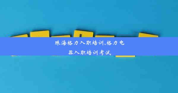 珠海格力入职培训,格力电器入职培训考试