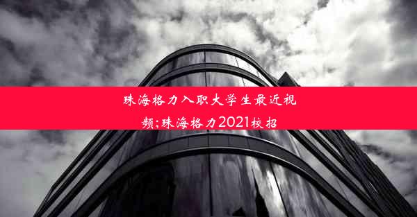 珠海格力入职大学生最近视频;珠海格力2021校招