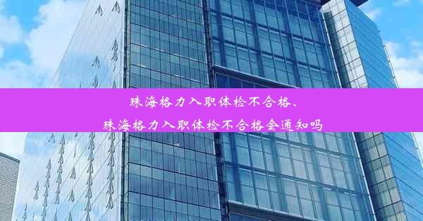 珠海格力入职体检不合格、珠海格力入职体检不合格会通知吗