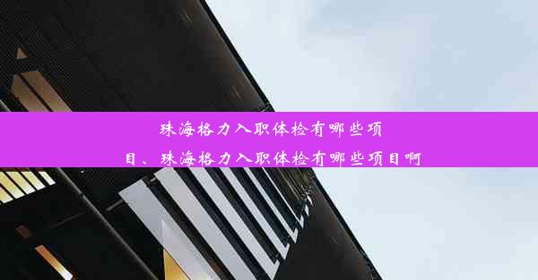 珠海格力入职体检有哪些项目、珠海格力入职体检有哪些项目啊