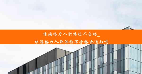 珠海格力入职体检不合格_珠海格力入职体检不合格会通知吗