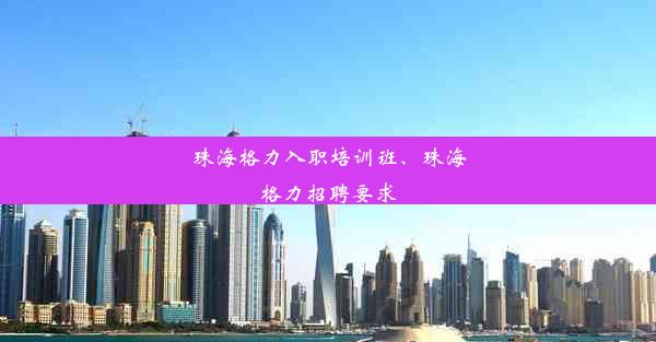 珠海格力入职培训班、珠海格力招聘要求