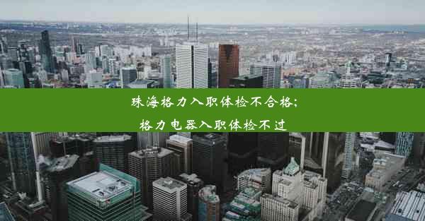 珠海格力入职体检不合格;格力电器入职体检不过