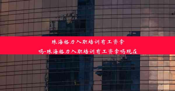 珠海格力入职培训有工资拿吗-珠海格力入职培训有工资拿吗现在