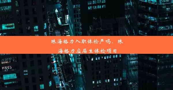 珠海格力入职体检严吗、珠海格力应届生体检项目