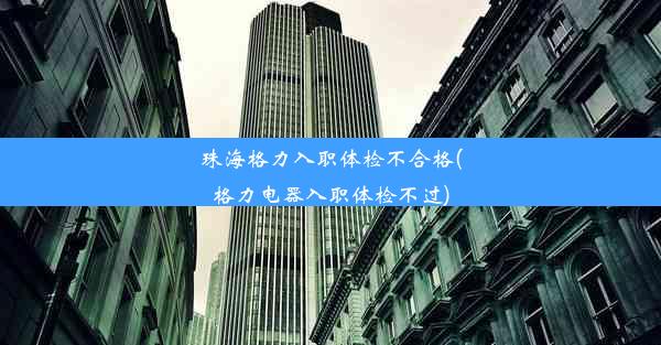 珠海格力入职体检不合格(格力电器入职体检不过)