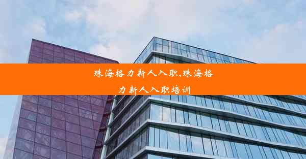 珠海格力新人入职,珠海格力新人入职培训