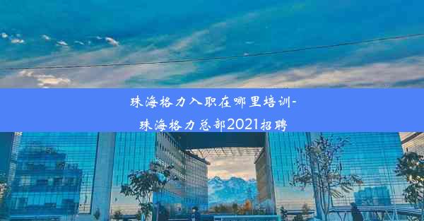 珠海格力入职在哪里培训-珠海格力总部2021招聘