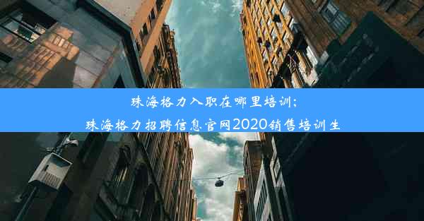 珠海格力入职在哪里培训;珠海格力招聘信息官网2020销售培训生