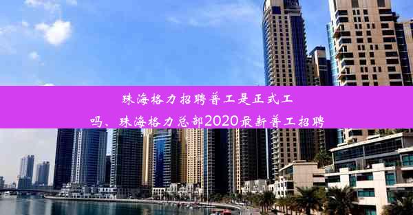 <b>珠海格力招聘普工是正式工吗、珠海格力总部2020最新普工招聘</b>