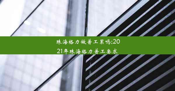 珠海格力做普工累吗;2021年珠海格力普工要求