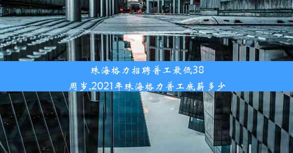 珠海格力招聘普工最低38周岁,2021年珠海格力普工底薪多少